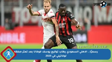رسميًا.. الأهلي السعودي يطارد توقيع يوسف فوفانا بعد تعثر صفقة لوكاتيلي في 2025